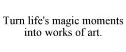 TURN LIFE'S MAGIC MOMENTS INTO WORKS OF ART. trademark