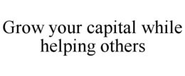 GROW YOUR CAPITAL WHILE HELPING OTHERS trademark