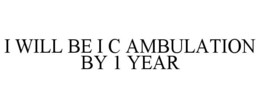 I WILL BE I C AMBULATION BY 1 YEAR trademark