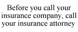 BEFORE YOU CALL YOUR INSURANCE COMPANY, CALL YOUR INSURANCE ATTORNEY trademark