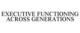 EXECUTIVE FUNCTIONING ACROSS GENERATIONS trademark