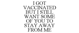 I GOT VACCINATED BUT I STILL WANT SOME OF YOU TO STAY AWAY FROM ME trademark