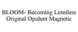BLOOM- BECOMING LIMITLESS ORIGINAL OPULENT MAGNETIC trademark