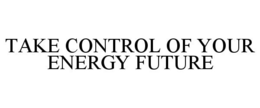 TAKE CONTROL OF YOUR ENERGY FUTURE trademark