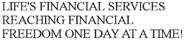 LIFE'S FINANCIAL SERVICES REACHING FINANCIAL FREEDOM ONE DAY AT A TIME! trademark