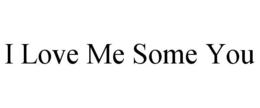 I LOVE ME SOME YOU trademark
