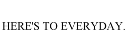 HERE'S TO EVERYDAY. trademark