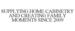SUPPLYING HOME CABINETRY AND CREATING FAMILY MOMENTS SINCE 2009 trademark