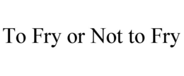 TO FRY OR NOT TO FRY trademark