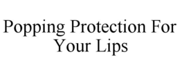 POPPING PROTECTION FOR YOUR LIPS trademark