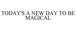 TODAY'S A NEW DAY TO BE MAGICAL trademark