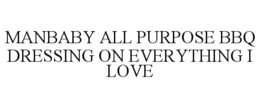 MANBABY ALL PURPOSE BBQ DRESSING ON EVERYTHING I LOVE trademark