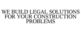 WE BUILD LEGAL SOLUTIONS FOR YOUR CONSTRUCTION PROBLEMS trademark