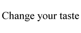 CHANGE YOUR TASTE trademark