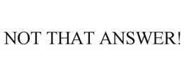 NOT THAT ANSWER! trademark
