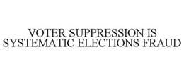 VOTER SUPPRESSION IS SYSTEMATIC ELECTIONS FRAUD trademark