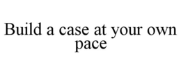 BUILD A CASE AT YOUR OWN PACE trademark