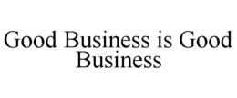 GOOD BUSINESS IS GOOD BUSINESS trademark