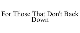 FOR THOSE THAT DON'T BACK DOWN trademark