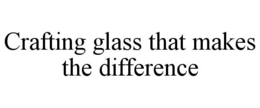 CRAFTING GLASS THAT MAKES THE DIFFERENCE trademark