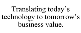 TRANSLATING TODAY'S TECHNOLOGY TO TOMORROW'S BUSINESS VALUE. trademark
