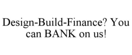 DESIGN-BUILD-FINANCE? YOU CAN BANK ON US! trademark