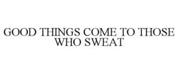 GOOD THINGS COME TO THOSE WHO SWEAT trademark