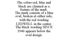 THE COLORS RED, BLUE AND BLACK ARE CLAIMED AS A FEATURE OF THE MARK. THE MARK CONSISTS OF A BLUE OVAL, BROKEN AT EITHER SIDE, WITH THE RED WORDING LEDWELL IN THE CENTER. THE BLACK WORDING SINCE 1946 APPEARS BELOW THE OVAL DESIGN. trademark