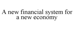 A NEW FINANCIAL SYSTEM FOR A NEW ECONOMY trademark