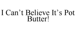 I CAN'T BELIEVE IT'S POT BUTTER! trademark