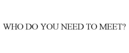 WHO DO YOU NEED TO MEET? trademark