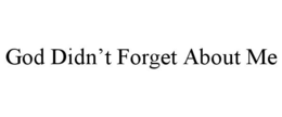 GOD DIDN'T FORGET ABOUT ME trademark