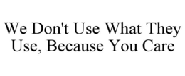 WE DON'T USE WHAT THEY USE, BECAUSE YOU CARE trademark