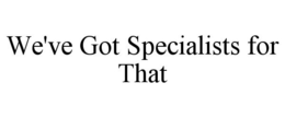 WE'VE GOT SPECIALISTS FOR THAT trademark