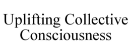 UPLIFTING COLLECTIVE CONSCIOUSNESS trademark