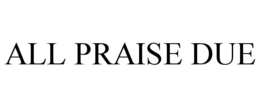 ALL PRAISE DUE trademark