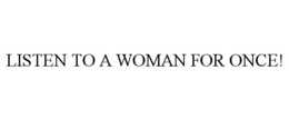 LISTEN TO A WOMAN FOR ONCE! trademark