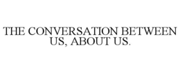 THE CONVERSATION BETWEEN US, ABOUT US. trademark
