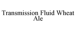 TRANSMISSION FLUID WHEAT ALE trademark