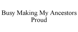 BUSY MAKING MY ANCESTORS PROUD trademark