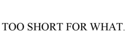 TOO SHORT FOR WHAT. trademark