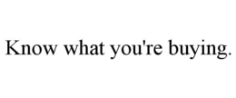 KNOW WHAT YOU'RE BUYING. trademark