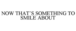 NOW THAT'S SOMETHING TO SMILE ABOUT trademark