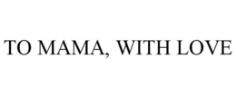 TO MAMA, WITH LOVE trademark