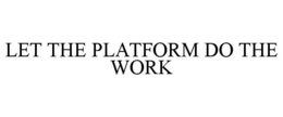 LET THE PLATFORM DO THE WORK trademark