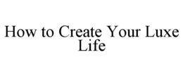 HOW TO CREATE YOUR LUXE LIFE trademark