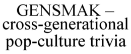 GENSMAK - CROSS-GENERATIONAL POP-CULTURE TRIVIA trademark