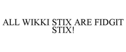 ALL WIKKI STIX ARE FIDGIT STIX! trademark