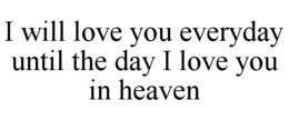 I WILL LOVE YOU EVERYDAY UNTIL THE DAY I LOVE YOU IN HEAVEN trademark