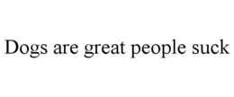 DOGS ARE GREAT PEOPLE SUCK trademark